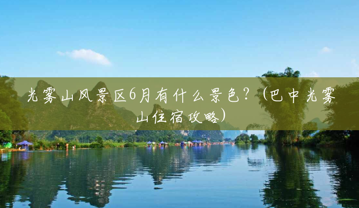 光雾山风景区6月有什么景色?(巴中光雾山住宿攻略) 光雾山风景区6月有什么景色?(巴中光雾山住宿攻略)