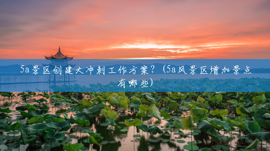 5a景区创建大冲刺工作方案?(5a风景区增加景点有哪些) 5a景区创建大冲刺工作方案?(5a风景区增加景点有哪些)