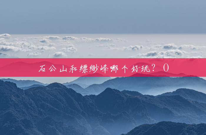 石公山和缥缈峰哪个好玩?() 石公山和缥缈峰哪个好玩?()