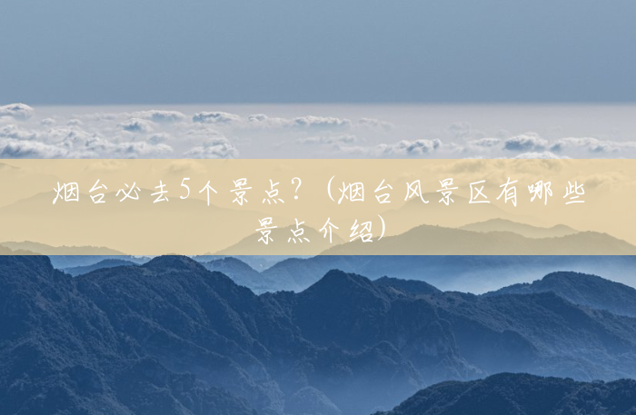 烟台必去5个景点?(烟台风景区有哪些景点介绍) 烟台必去5个景点?(烟台风景区有哪些景点介绍)