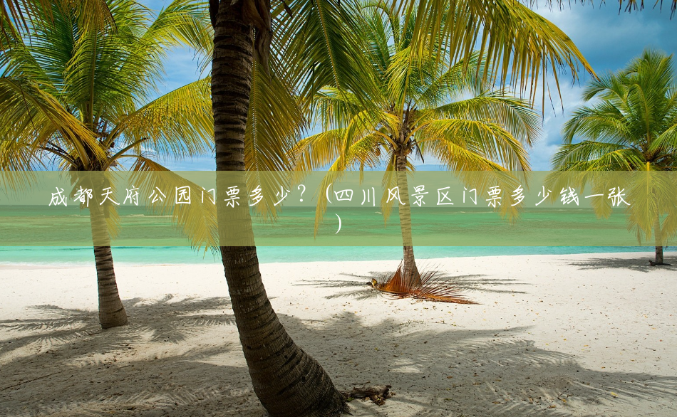 成都天府公园门票多少？(四川风景区门票多少钱一张)