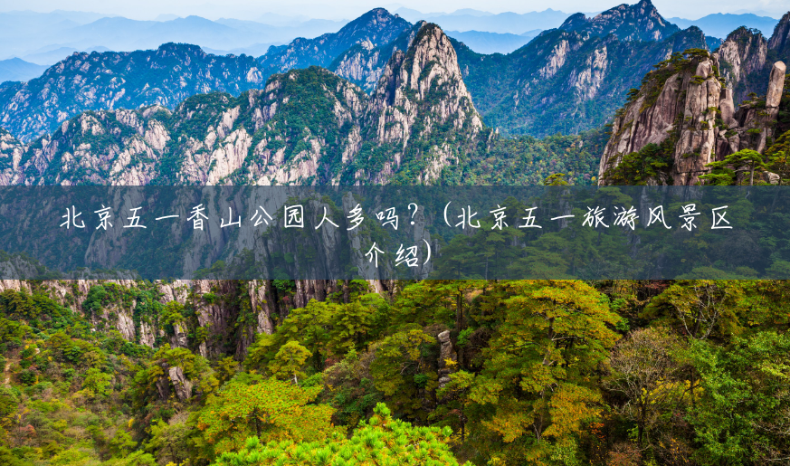 北京五一香山公园人多吗?(北京五一旅游风景区介绍) 北京五一香山公园人多吗?(北京五一旅游风景区介绍)