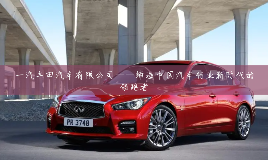 一汽丰田汽车有限公司——缔造中国汽车行业新时代的领跑者