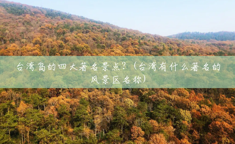 台湾岛的四大著名景点?(台湾有什么著名的风景区名称) 台湾岛的四大著名景点?(台湾有什么著名的风景区名称)