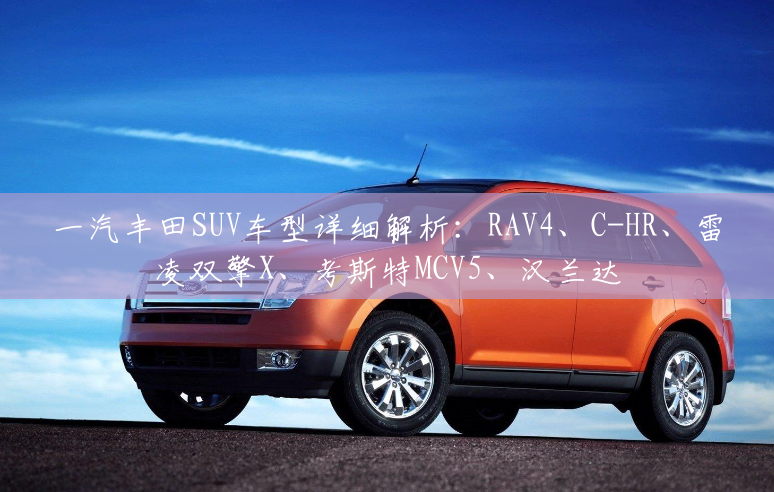 一汽丰田SUV车型详细解析：RAV4、C-HR、雷凌双擎X、考斯特MCV5、汉兰达