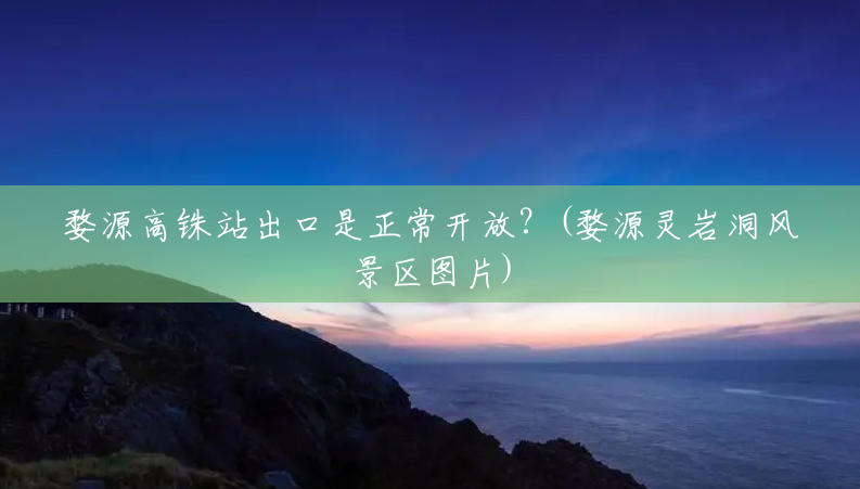婺源高铢站出口是正常开放？(婺源灵岩洞风景区图片)
