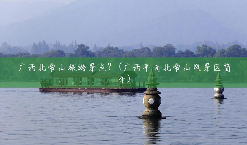 广西北帝山旅游景点?(广西平南北帝山风景区简介) 广西北帝山旅游景点?(广西平南北帝山风景区简介)