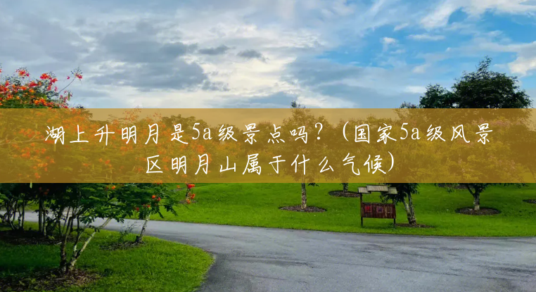 湖上升明月是5a级景点吗？(国家5a级风景区明月山属于什么气候)