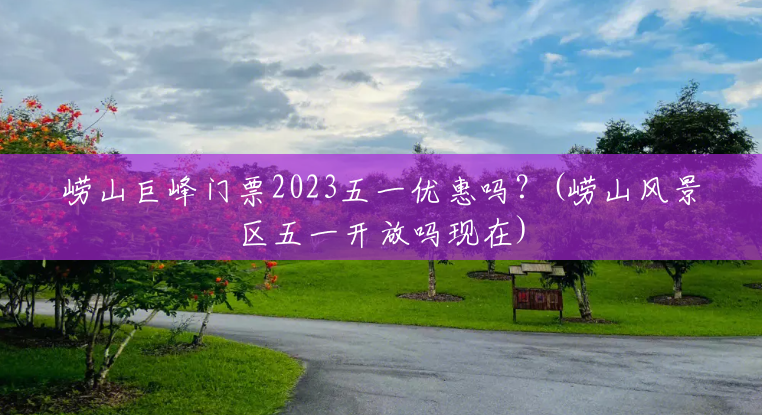 崂山巨峰门票2023五一优惠吗?(崂山风景区五一开放吗现在) 崂山巨峰门票2023五一优惠吗?(崂山风景区五一开放吗现在)