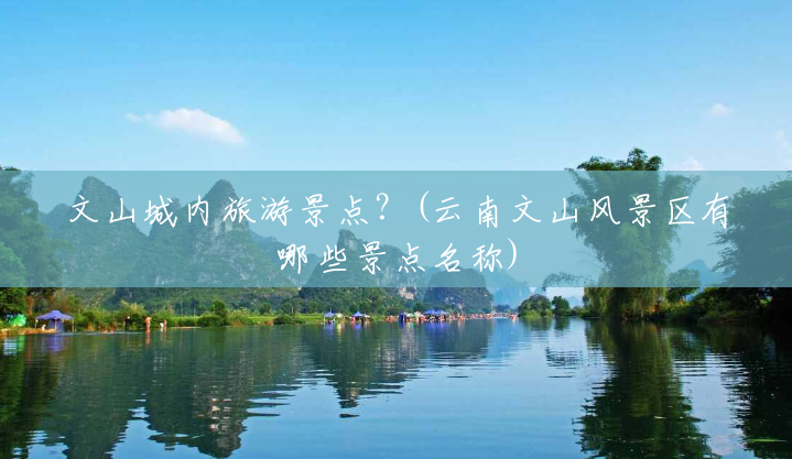 文山城内旅游景点？(云南文山风景区有哪些景点名称)