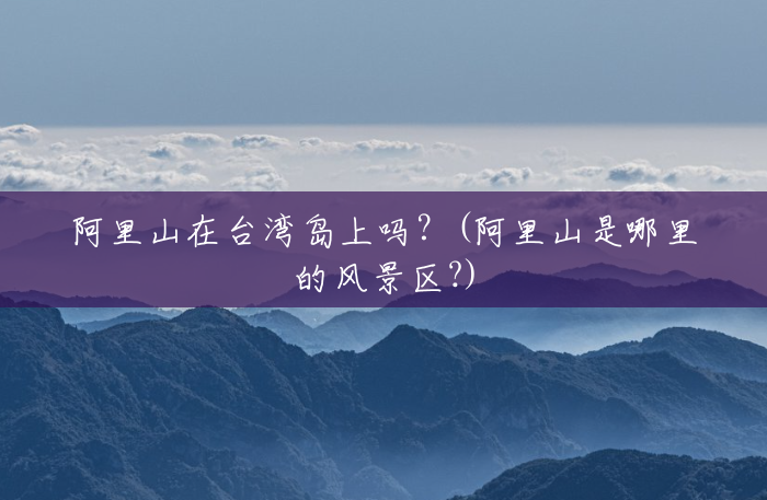 阿里山在台湾岛上吗？(阿里山是哪里的风景区?)