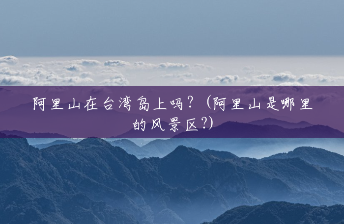 阿里山在台湾岛上吗?(阿里山是哪里的风景区?) 阿里山在台湾岛上吗?(阿里山是哪里的风景区?)