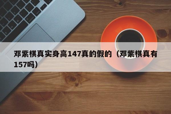 邓紫棋真实身高147真的假的(邓紫棋真有157吗)