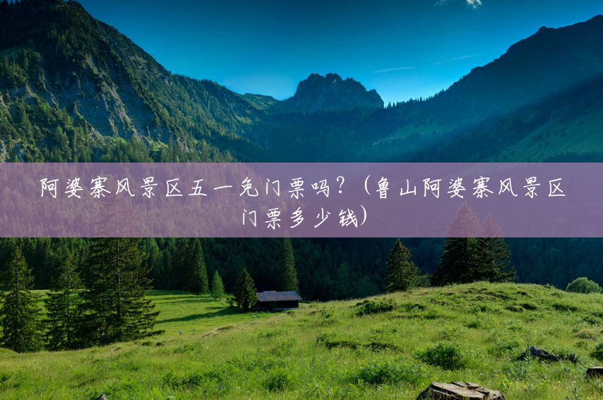 阿婆寨风景区五一免门票吗?(鲁山阿婆寨风景区门票多少钱) 阿婆寨风景区五一免门票吗?(鲁山阿婆寨风景区门票多少钱)
