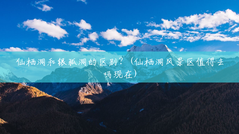 仙栖洞和银狐洞的区别?(仙栖洞风景区值得去吗现在) 仙栖洞和银狐洞的区别?(仙栖洞风景区值得去吗现在)