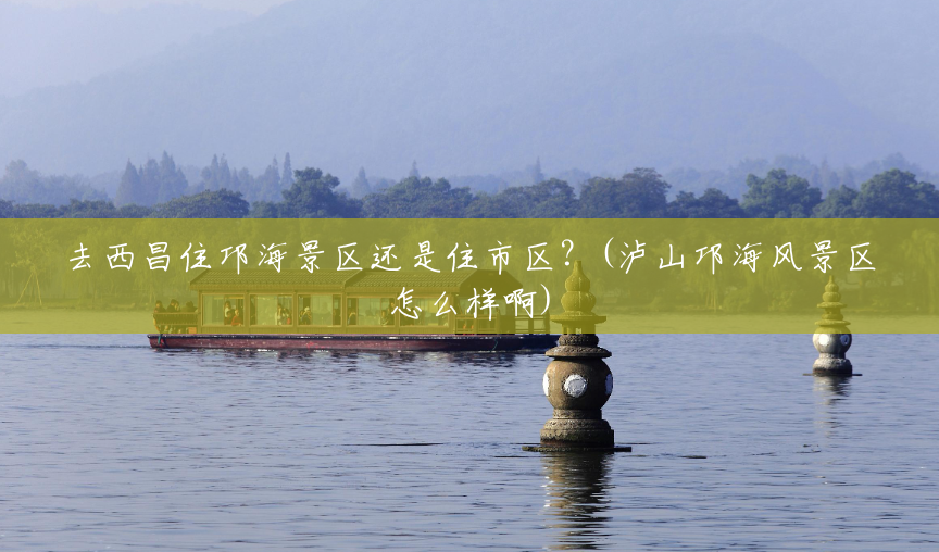 去西昌住邛海景区还是住市区?(泸山邛海风景区怎么样啊) 去西昌住邛海景区还是住市区?(泸山邛海风景区怎么样啊)