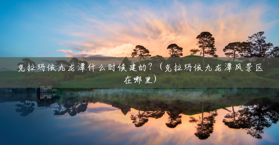 克拉玛依九龙潭什么时候建的?(克拉玛依九龙潭风景区在哪里) 克拉玛依九龙潭什么时候建的?(克拉玛依九龙潭风景区在哪里)