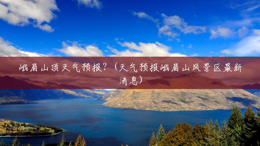 峨眉山顶天气预报?(天气预报峨眉山风景区最新消息) 峨眉山顶天气预报?(天气预报峨眉山风景区最新消息)