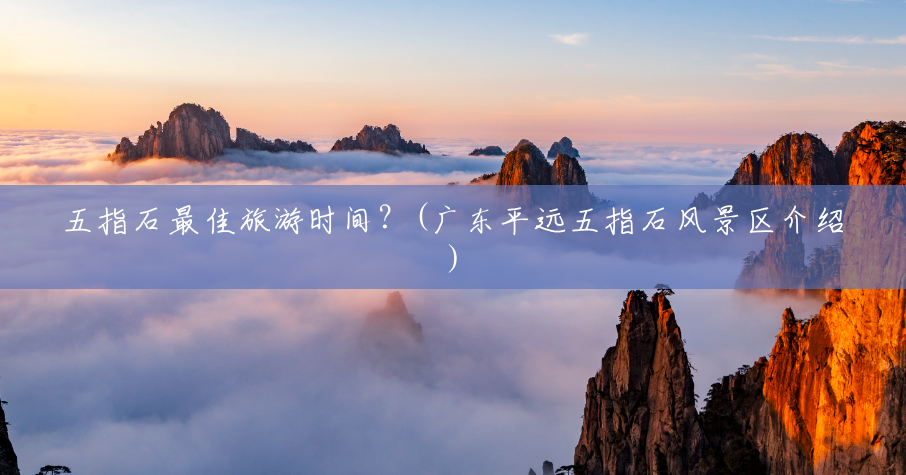 五指石最佳旅游时间?(广东平远五指石风景区介绍) 五指石最佳旅游时间?(广东平远五指石风景区介绍)