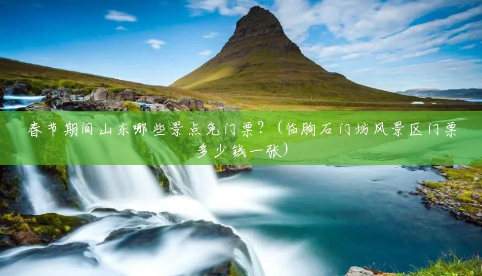 春节期间山东哪些景点免门票?(临朐石门坊风景区门票多少钱一张) 春节期间山东哪些景点免门票?(临朐石门坊风景区门票多少钱一张)
