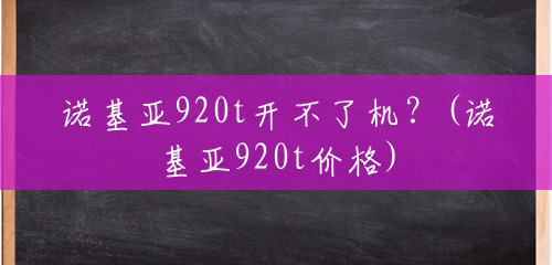 诺基亚920t开不了机？(诺基亚920t价格)