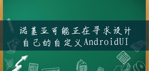 诺基亚可能正在寻求设计自己的自定义AndroidUI 诺基亚可能正在寻求设计自己的自定义AndroidUI