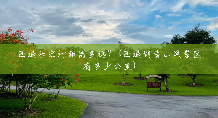 西递和宏村距离多远?(西递到黄山风景区有多少公里) 西递和宏村距离多远?(西递到黄山风景区有多少公里)