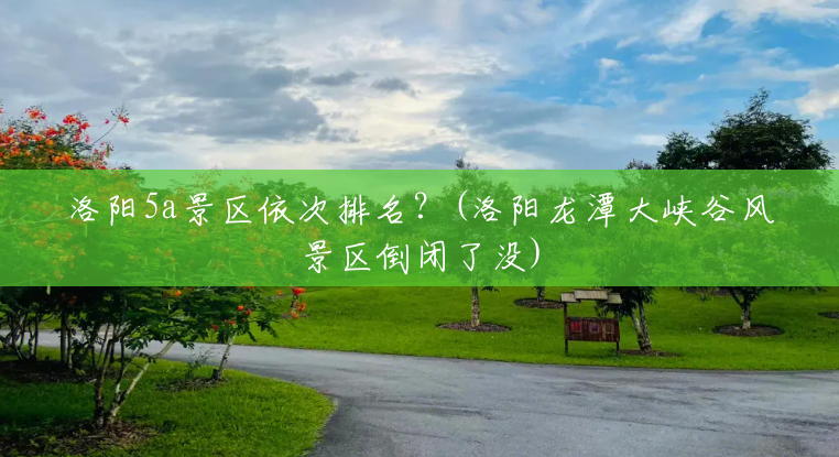 洛阳5a景区依次排名?(洛阳龙潭大峡谷风景区倒闭了没) 洛阳5a景区依次排名?(洛阳龙潭大峡谷风景区倒闭了没)