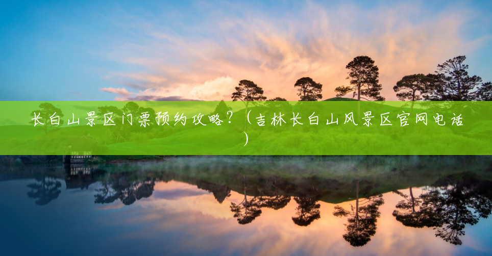 长白山景区门票预约攻略?(吉林长白山风景区官网电话) 长白山景区门票预约攻略?(吉林长白山风景区官网电话)