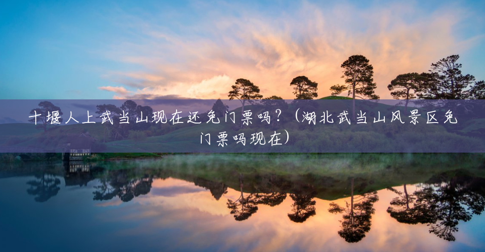 十堰人上武当山现在还免门票吗?(湖北武当山风景区免门票吗现在) 十堰人上武当山现在还免门票吗?(湖北武当山风景区免门票吗现在)