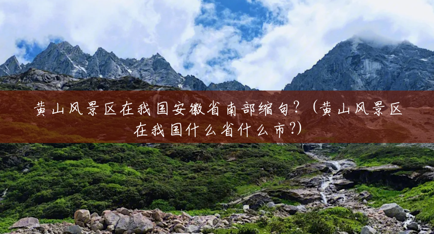 黄山风景区在我国安徽省南部缩句？(黄山风景区在我国什么省什么市?)