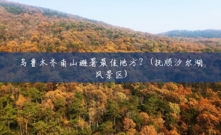 乌鲁木齐南山避暑最佳地方?(抚顺沙尔湖风景区) 乌鲁木齐南山避暑最佳地方?(抚顺沙尔湖风景区)