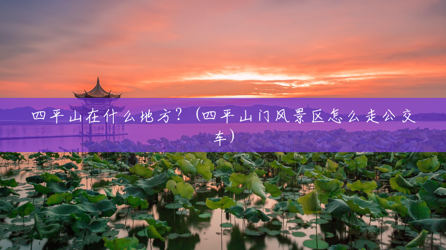 四平山在什么地方?(四平山门风景区怎么走公交车) 四平山在什么地方?(四平山门风景区怎么走公交车)