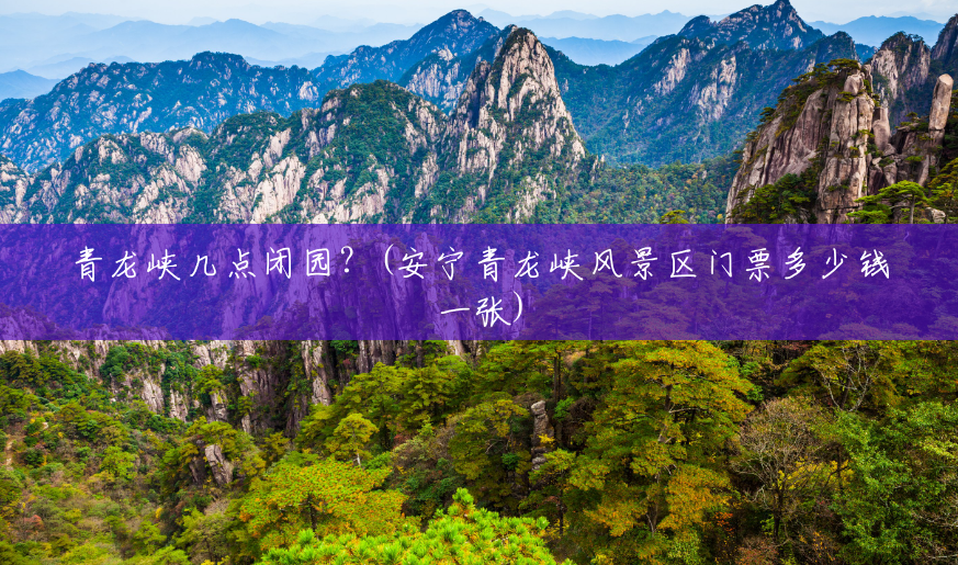 青龙峡几点闭园?(安宁青龙峡风景区门票多少钱一张) 青龙峡几点闭园?(安宁青龙峡风景区门票多少钱一张)
