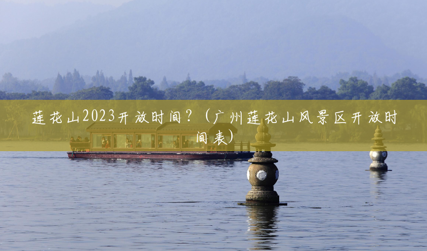 莲花山2023开放时间?(广州莲花山风景区开放时间表) 莲花山2023开放时间?(广州莲花山风景区开放时间表)