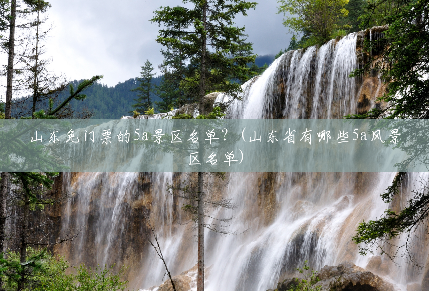 山东免门票的5a景区名单?(山东省有哪些5a风景区名单) 山东免门票的5a景区名单?(山东省有哪些5a风景区名单)