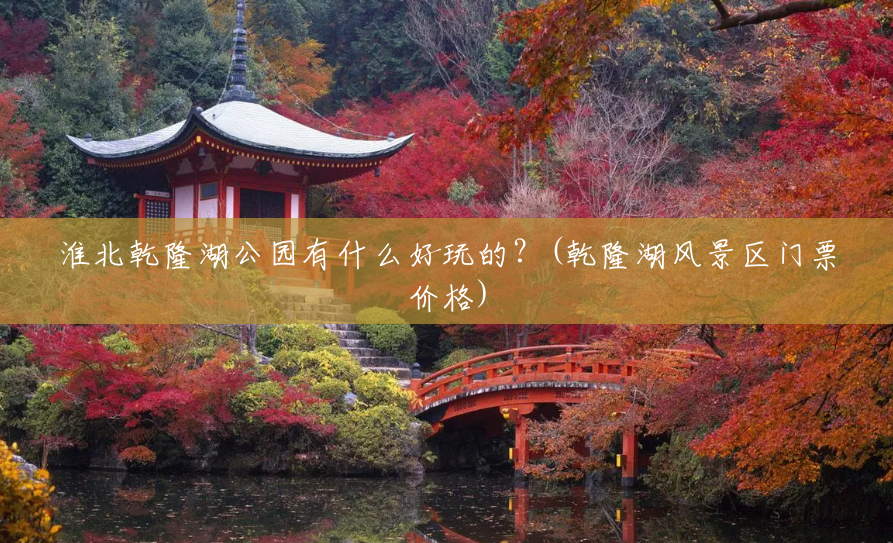 淮北乾隆湖公园有什么好玩的？(乾隆湖风景区门票价格)