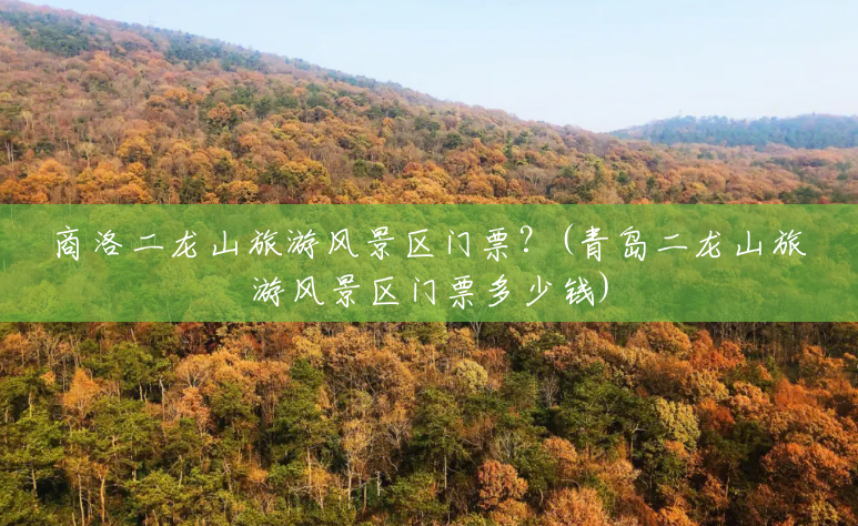 商洛二龙山旅游风景区门票?(青岛二龙山旅游风景区门票多少钱) 商洛二龙山旅游风景区门票?(青岛二龙山旅游风景区门票多少钱)