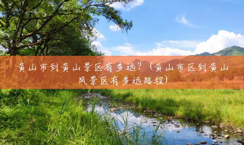 黄山市到黄山景区有多远?(黄山市区到黄山风景区有多远路程) 黄山市到黄山景区有多远?(黄山市区到黄山风景区有多远路程)