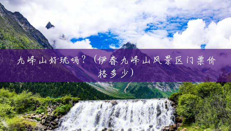九峰山好玩吗?(伊春九峰山风景区门票价格多少) 九峰山好玩吗?(伊春九峰山风景区门票价格多少)