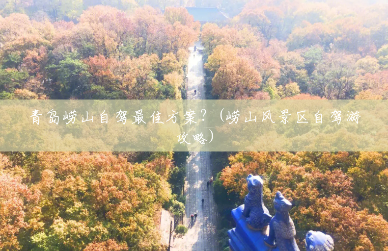 青岛崂山自驾最佳方案?(崂山风景区自驾游攻略) 青岛崂山自驾最佳方案?(崂山风景区自驾游攻略)