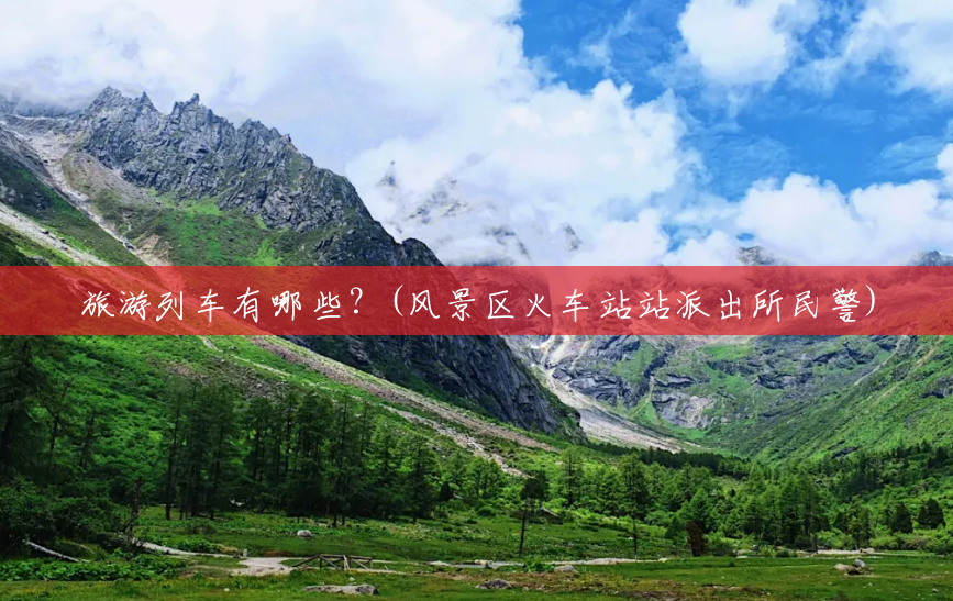 旅游列车有哪些?(风景区火车站站派出所民警) 旅游列车有哪些?(风景区火车站站派出所民警)
