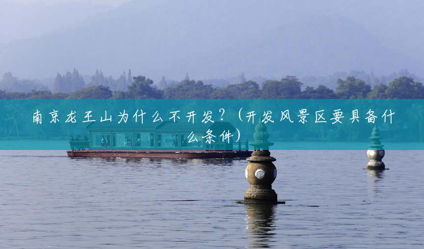 南京龙王山为什么不开发？(开发风景区要具备什么条件)