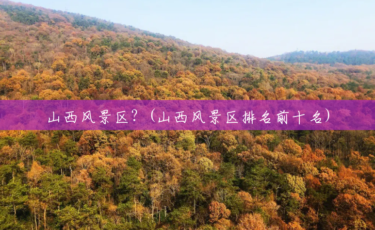山西风景区?(山西风景区排名前十名) 山西风景区?(山西风景区排名前十名)