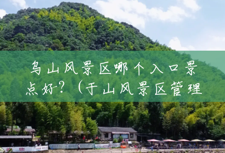 乌山风景区哪个入口景点好?(于山风景区管理处) 乌山风景区哪个入口景点好?(于山风景区管理处)