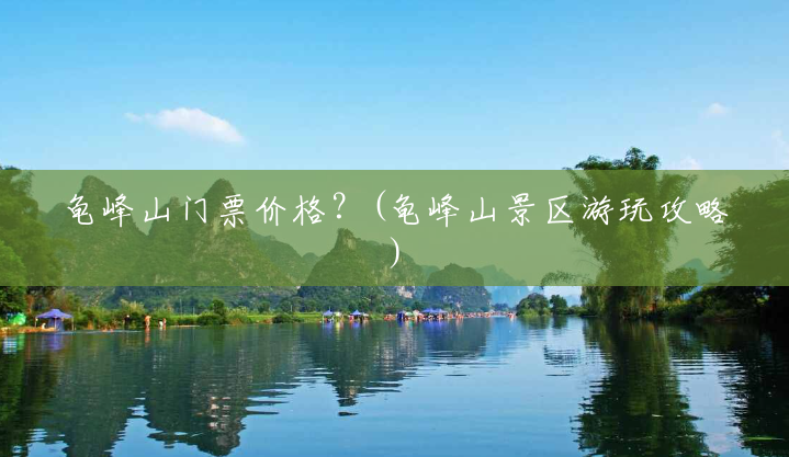 龟峰山门票价格?(龟峰山景区游玩攻略) 龟峰山门票价格?(龟峰山景区游玩攻略)