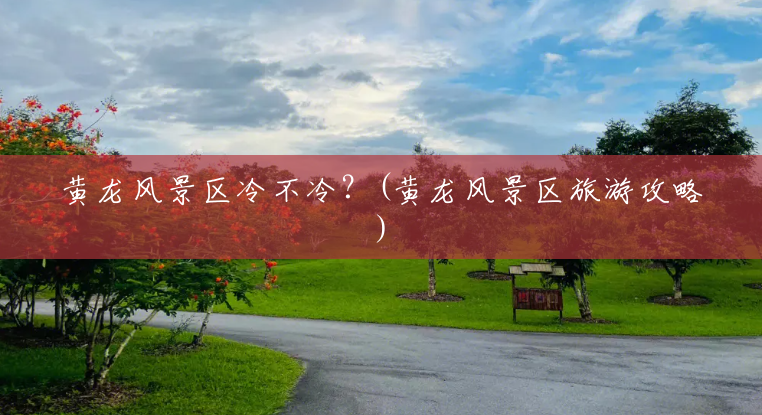 黄龙风景区冷不冷?(黄龙风景区旅游攻略) 黄龙风景区冷不冷?(黄龙风景区旅游攻略)