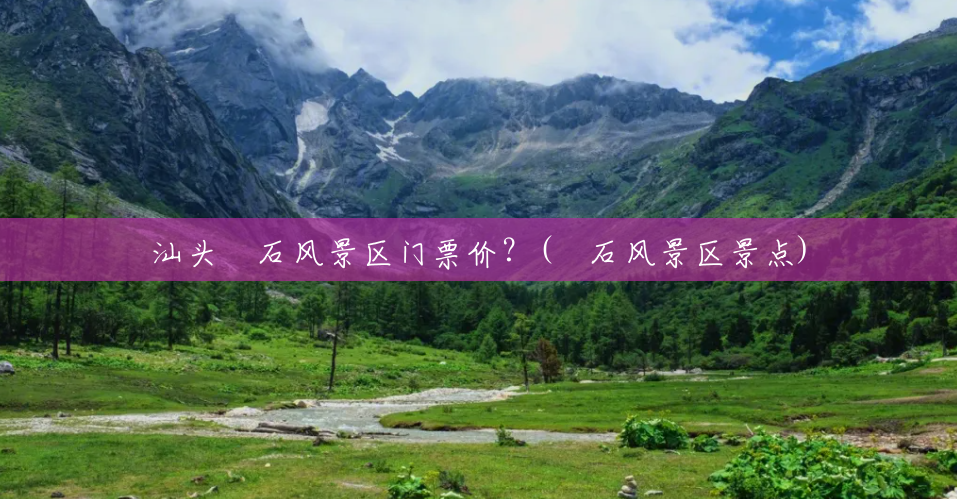 汕头礐石风景区门票价？(礐石风景区景点)