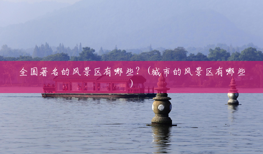 全国著名的风景区有哪些?(城市的风景区有哪些) 全国著名的风景区有哪些?(城市的风景区有哪些)