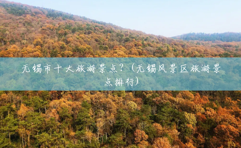 无锡市十大旅游景点?(无锡风景区旅游景点排行) 无锡市十大旅游景点?(无锡风景区旅游景点排行)
